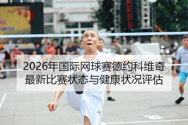 2026年国际网球赛德约科维奇最新比赛状态与健康状况评估