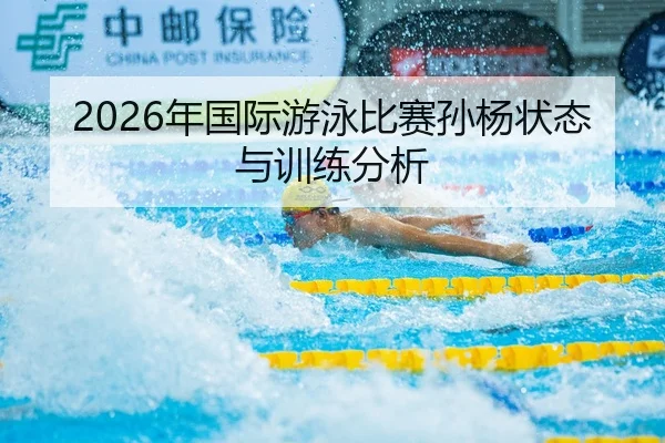 2026年国际游泳比赛孙杨状态与训练分析