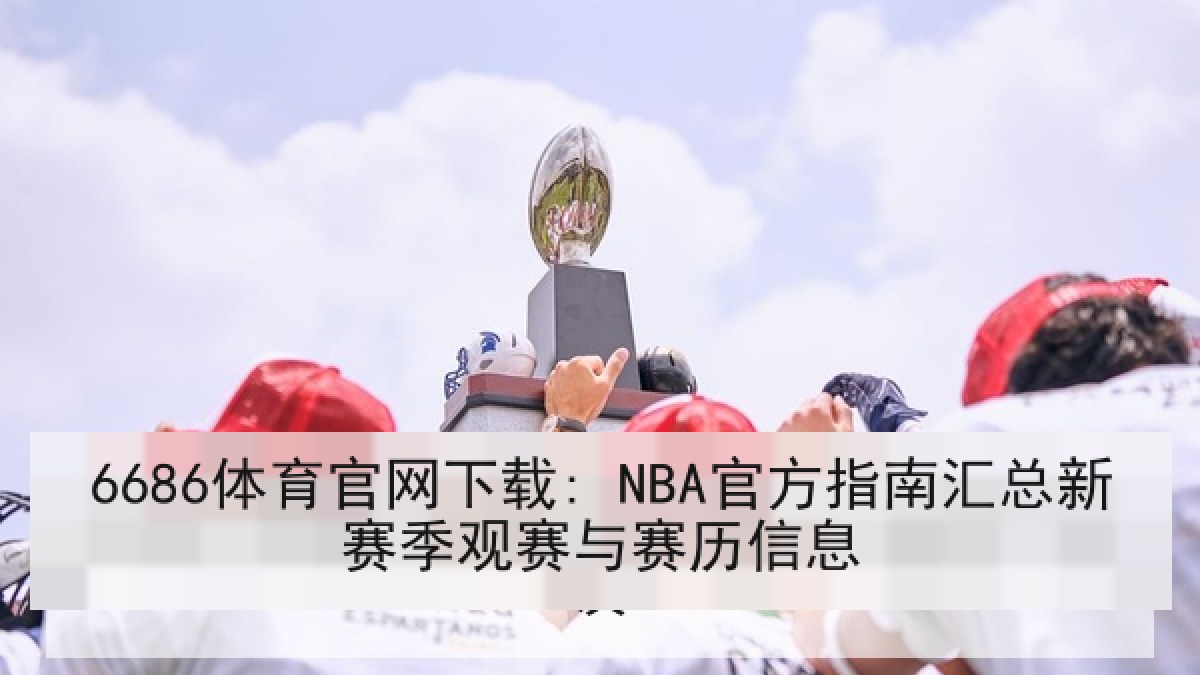 6686体育官网下载: NBA官方指南汇总新赛季观赛与赛历信息