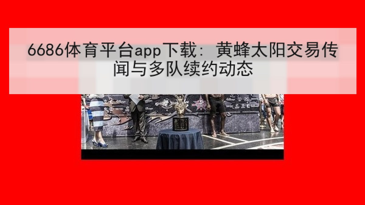 6686体育平台app下载: 黄蜂太阳交易传闻与多队续约动态