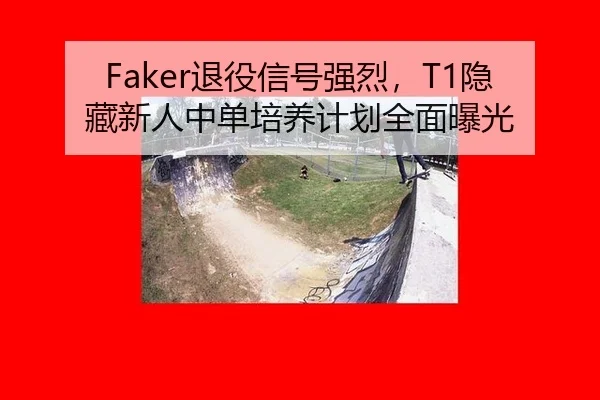 Faker退役信号强烈，T1隐藏新人中单培养计划全面曝光