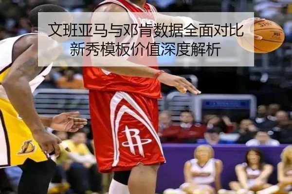 文班亚马与邓肯数据全面对比 新秀模板价值深度解析