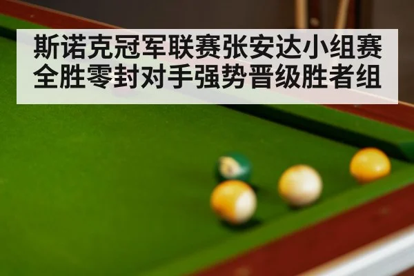 斯诺克冠军联赛张安达小组赛全胜零封对手强势晋级胜者组