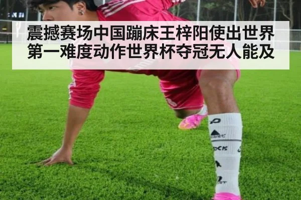 震撼赛场中国蹦床王梓阳使出世界第一难度动作世界杯夺冠无人能及