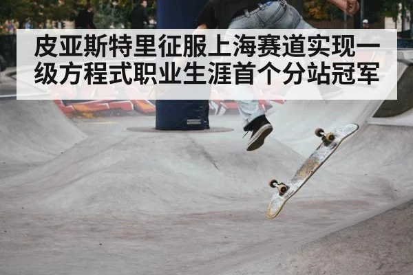 皮亚斯特里征服上海赛道实现一级方程式职业生涯首个分站冠军